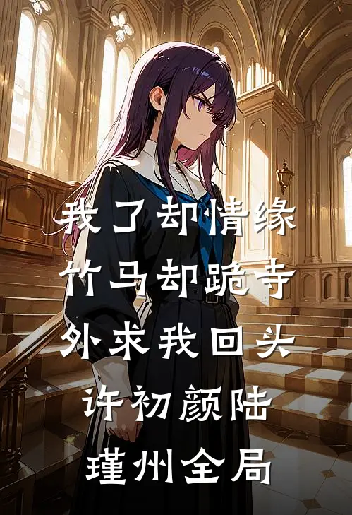 我了却情缘，竹马却跪寺外求我回头许初颜陆瑾州全局