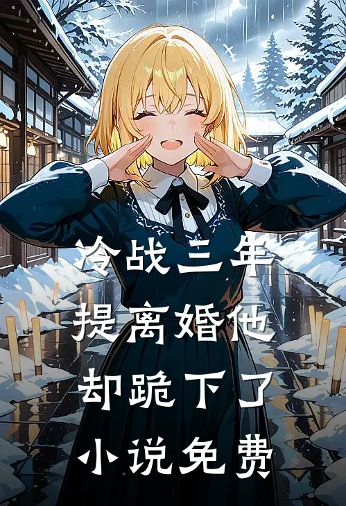 冷战三年,提离婚他却跪下了免费阅读