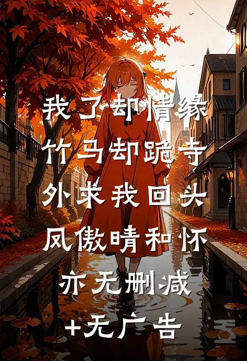 我了却情缘，竹马却跪寺外求我回头凤傲晴和怀亦无删减+无广告