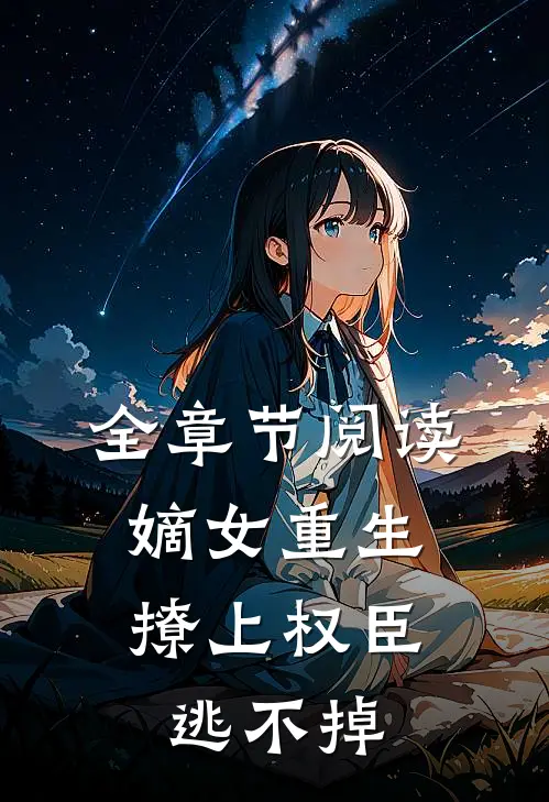 全章节阅读嫡女重生,撩上权臣逃不掉