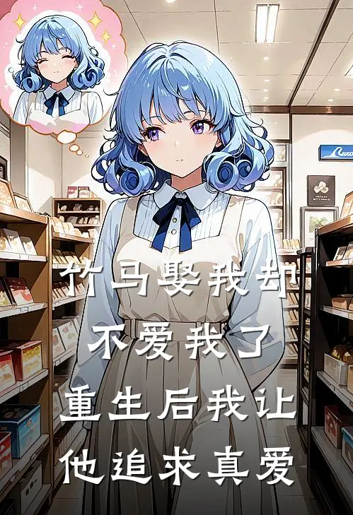 竹马娶我却不爱我了,重生后我让他追求真爱了