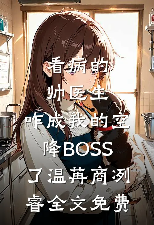 看病的帅医生，咋成我的空降BOSS了温苒商冽睿全文免费