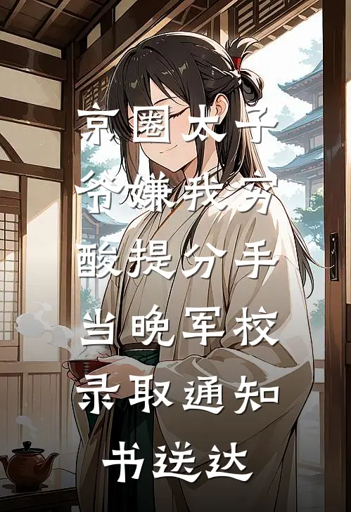 京圈太子爷嫌我穷酸提分手，当晚军校录取通知书送达