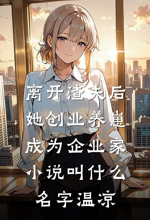 离开渣夫后，她创业养崽成为企业家小说叫什么名字温凉