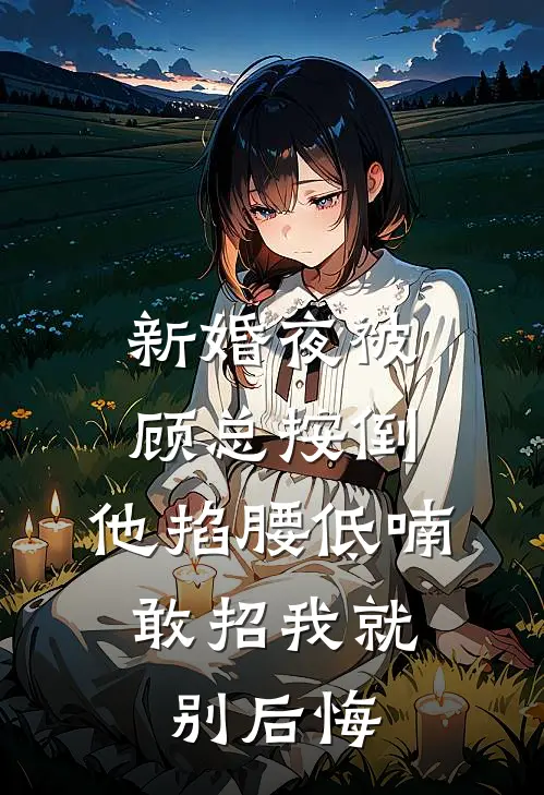 新婚夜被顾总按倒，他掐腰低喃：敢招我就别后悔