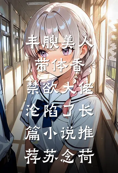 丰腴美人带体香，禁欲大佬沦陷了长篇小说推荐苏念荷