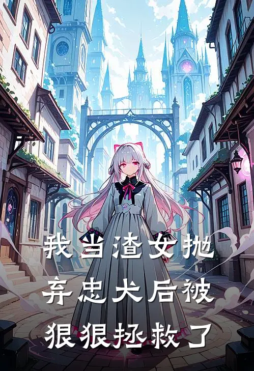 我当渣女抛弃忠犬后被狠狠拯救了