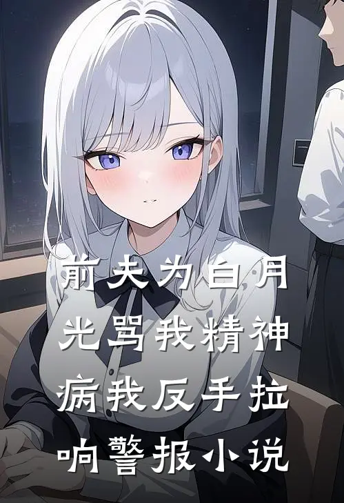 前夫为白月光骂我精神病我反手拉响警报小说