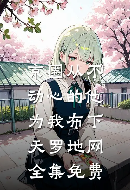 京圈从不动心的他，为我布下天罗地网全集免费