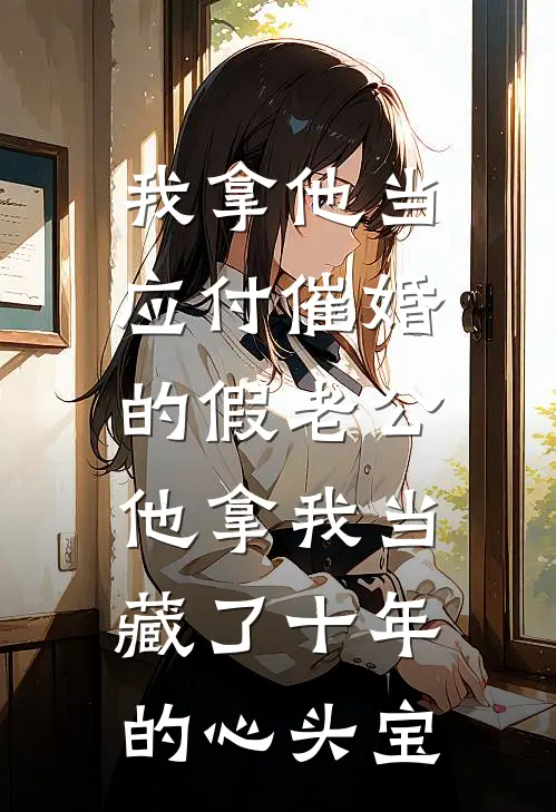 我拿他当应付催婚的假老公，他拿我当藏了十年的心头宝