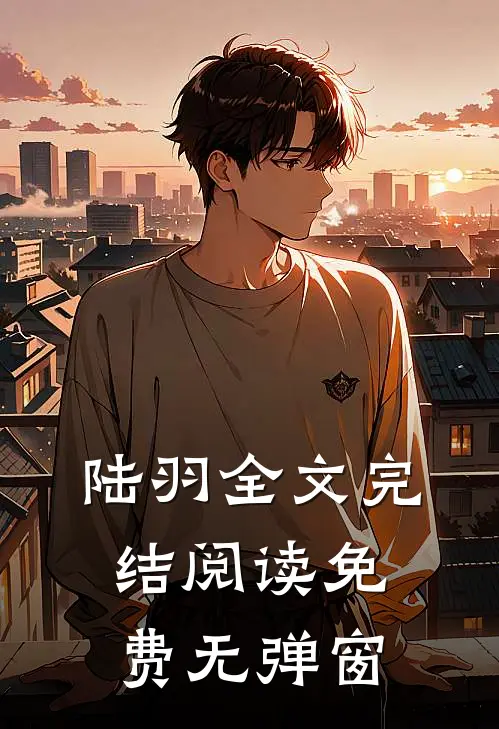陆羽全文完结阅读免费无弹窗