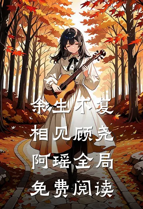 余生不复相见顾尧阿瑶全局免费阅读