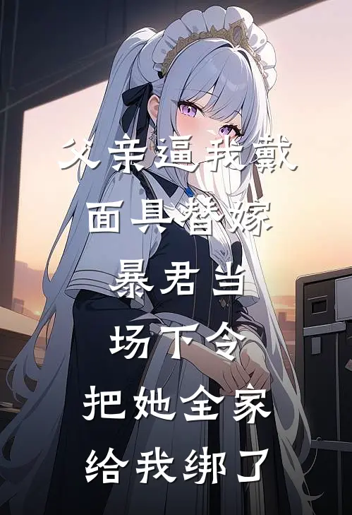 父亲逼我戴面具替嫁，暴君当场下令：把她全家给我绑了