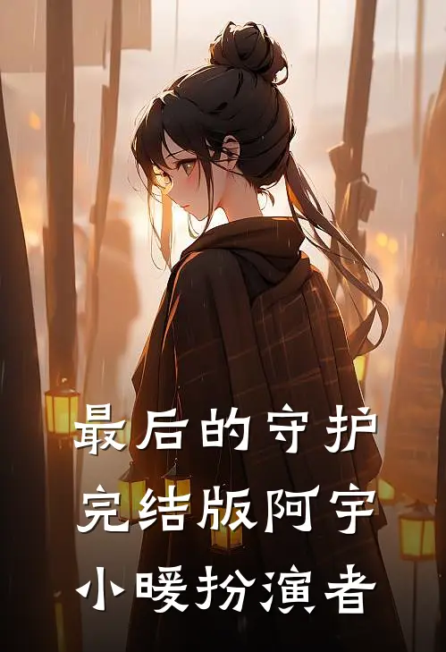 最后的守护完结版阿宇小暖扮演者