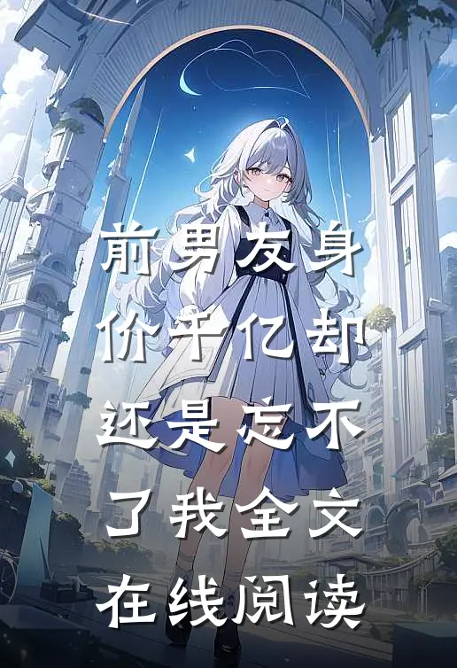 前男友身价千亿却还是忘不了我全文在线阅读