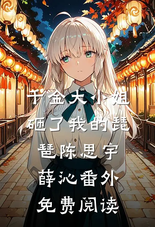 千金大小姐砸了我的琵琶陈思宇薛沁 番外免费阅读
