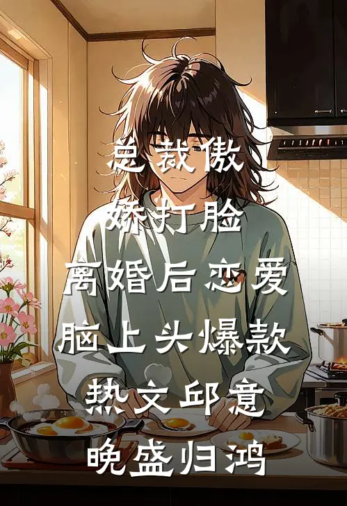 总裁傲娇打脸，离婚后恋爱脑上头爆款热文邱意晚盛归鸿