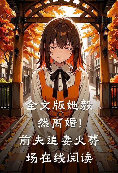 全文版她毅然离婚!前夫追妻火葬场在线阅读