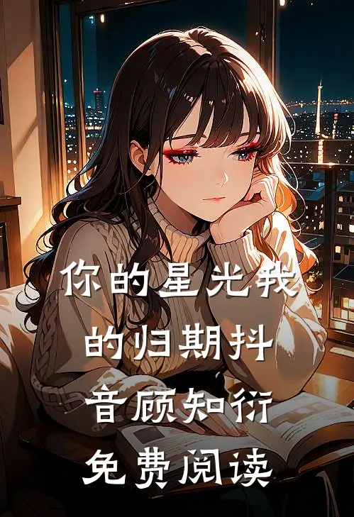 你的星光我的归期抖音顾知衍免费阅读
