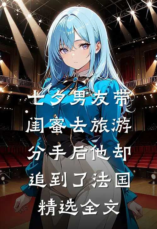 七夕男友带闺蜜去旅游，分手后他却追到了法国精选全文
