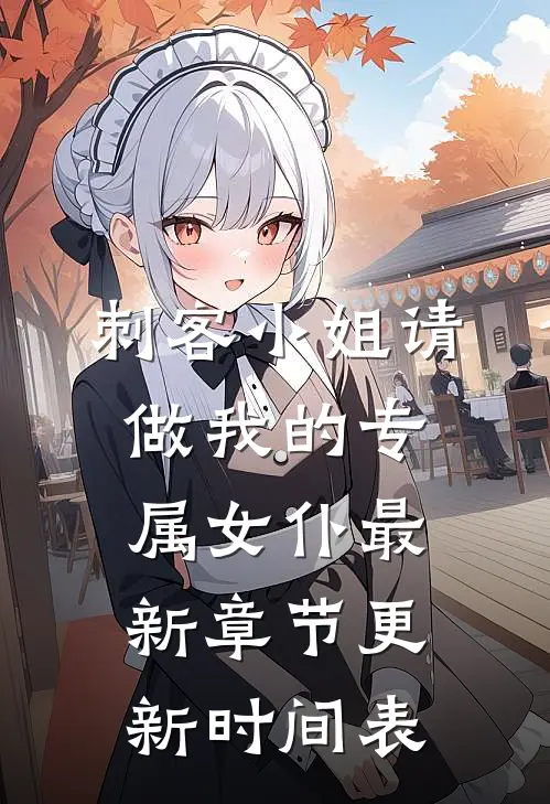 刺客小姐请做我的专属女仆最新章节更新时间表