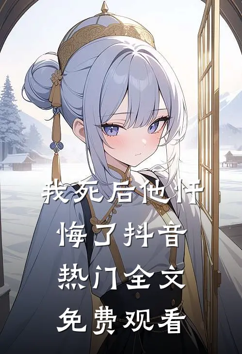 我死后他忏悔了抖音热门全文免费观看