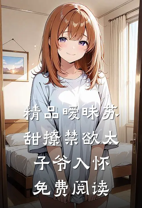 精品暧昧苏甜撩禁欲太子爷入怀免费阅读