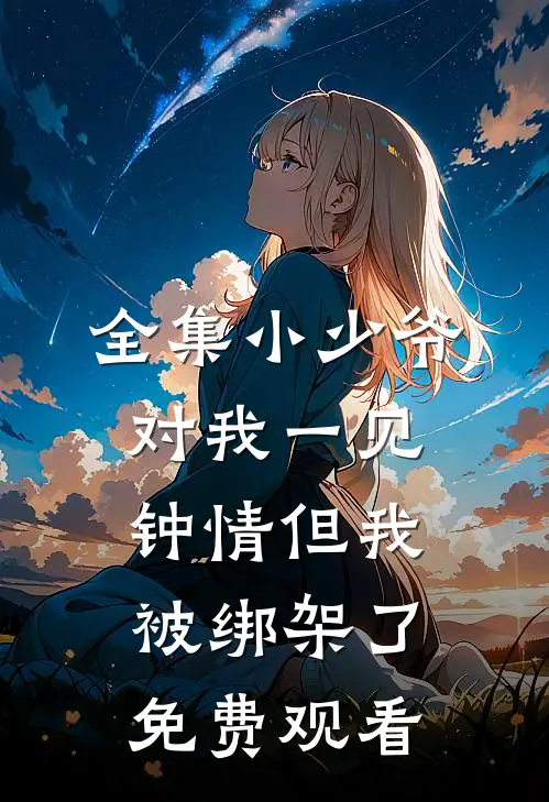 全集小少爷对我一见钟情但我被绑架了免费观看