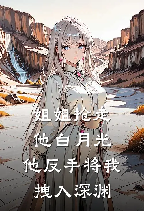 姐姐抢走他白月光,他反手将我拽入深渊