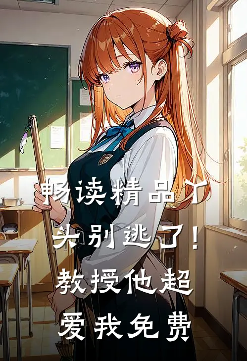 畅读精品丫头别逃了!教授他超爱我免费