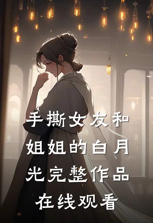 手撕女友和姐姐的白月光完整作品在线观看