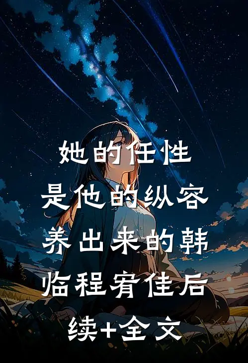 她的任性，是他的纵容养出来的韩临程宥佳后续+全文