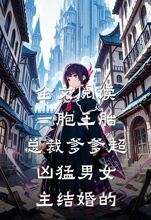全文阅读一胞三胎,总裁爹爹超凶猛男女主结婚的