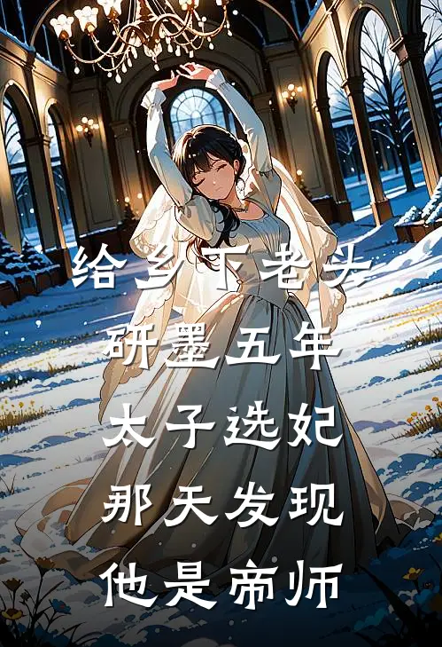 给乡下老头研墨五年,太子选妃那天发现他是帝师