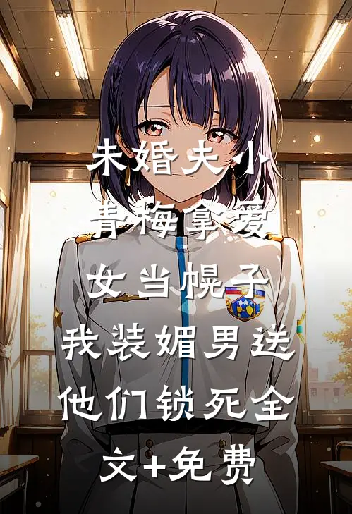 未婚夫小青梅拿爱女当幌子，我装媚男送他们锁死全文+免费