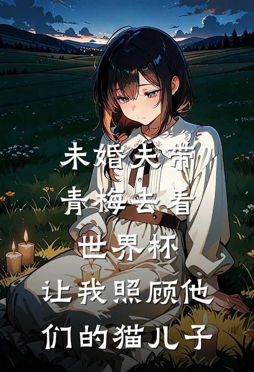 未婚夫带青梅去看世界杯,让我照顾他们的猫儿子女主
