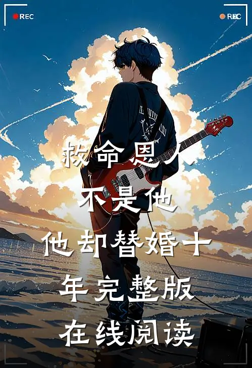 救命恩人不是他,他却替婚十年完整版在线阅读