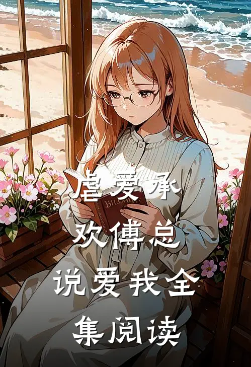 虐爱承欢傅总,说爱我全集阅读