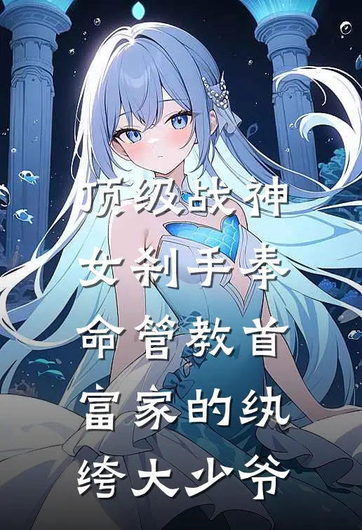 顶级战神女刹手奉命管教首富家的纨绔大少爷