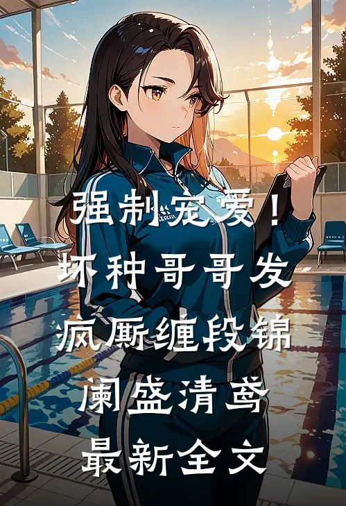 强制宠爱！坏种哥哥发疯厮缠段锦阑盛清鸢最新全文