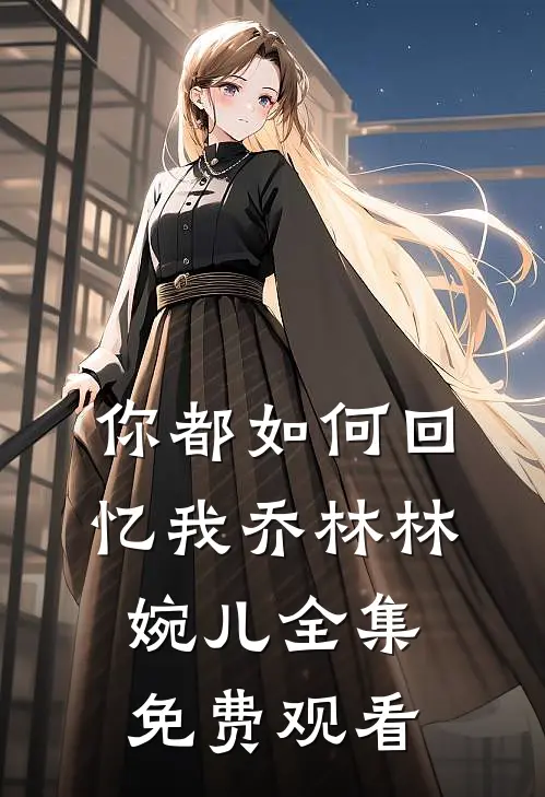 你都如何回忆我乔林林婉儿 全集免费观看