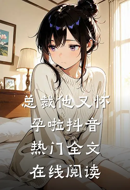 总裁他又怀孕啦抖音热门全文在线阅读