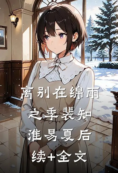 离别在绵雨之季裴知淮易夏后续+全文