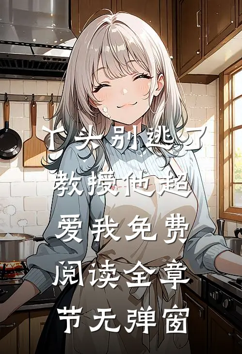 丫头别逃了教授他超爱我免费阅读全章节无弹窗
