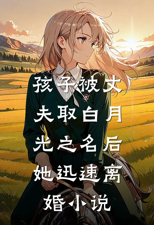 孩子被丈夫取白月光之名后，她迅速离婚小说