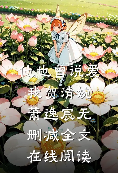 他也曾说爱我贺清婉萧逸宸无删减全文在线阅读