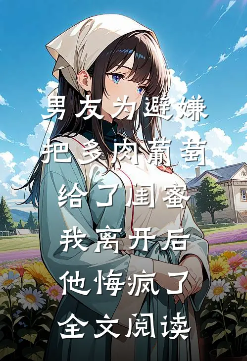 男友为避嫌把多肉葡萄给了闺蜜我离开后他悔疯了全文阅读