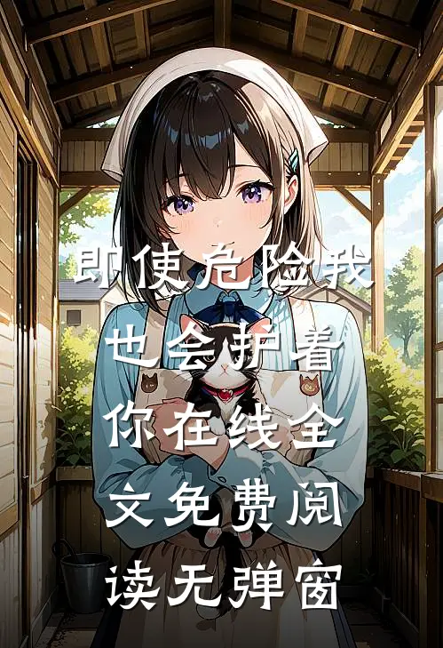 即使危险我也会护着你在线全文免费阅读无弹窗
