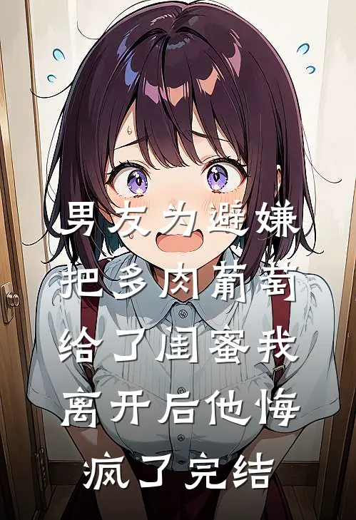 男友为避嫌把多肉葡萄给了闺蜜我离开后他悔疯了完结
