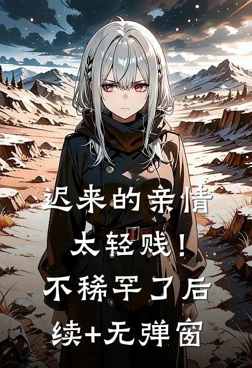 迟来的亲情太轻贱！不稀罕了后续+无弹窗